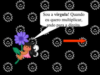 Sou a  vírgula ! Quando eu quero multiplicar, ando para a direita. 