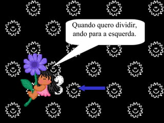 Quando quero dividir, ando para a esquerda. 