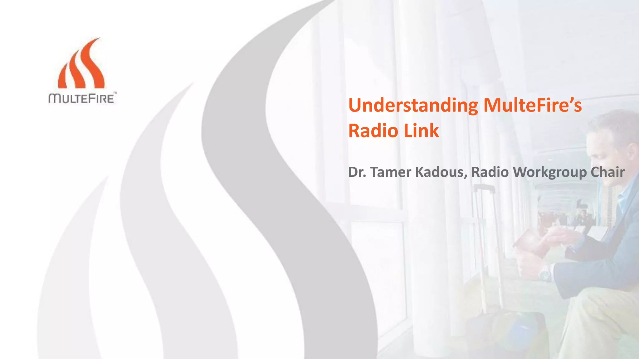 Understanding MulteFire’s
Radio Link
Dr. Tamer Kadous, Radio Workgroup Chair
 