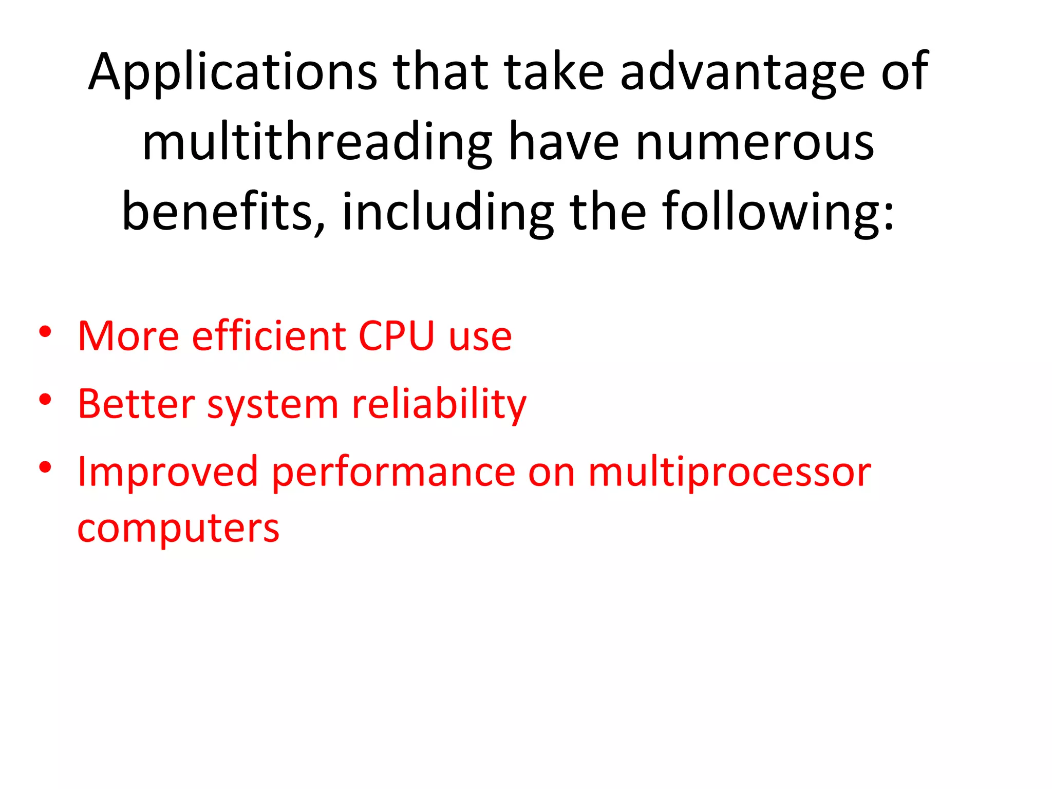 Applications that take advantage of
multithreading have numerous
benefits, including the following:
• More efficient CPU use
• Better system reliability
• Improved performance on multiprocessor
computers
 