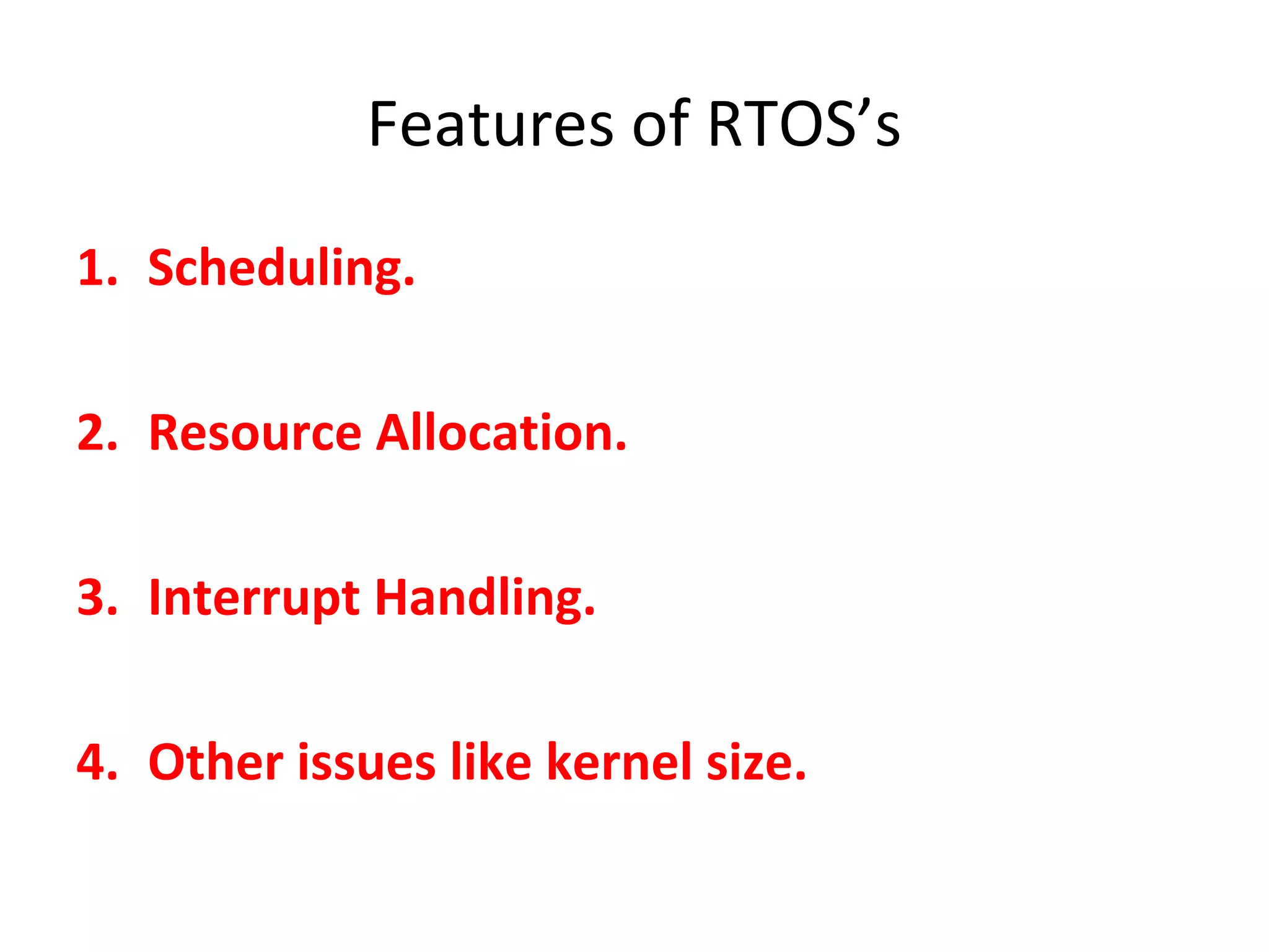 Features of RTOS’s
1. Scheduling.
2. Resource Allocation.
3. Interrupt Handling.
4. Other issues like kernel size.
 