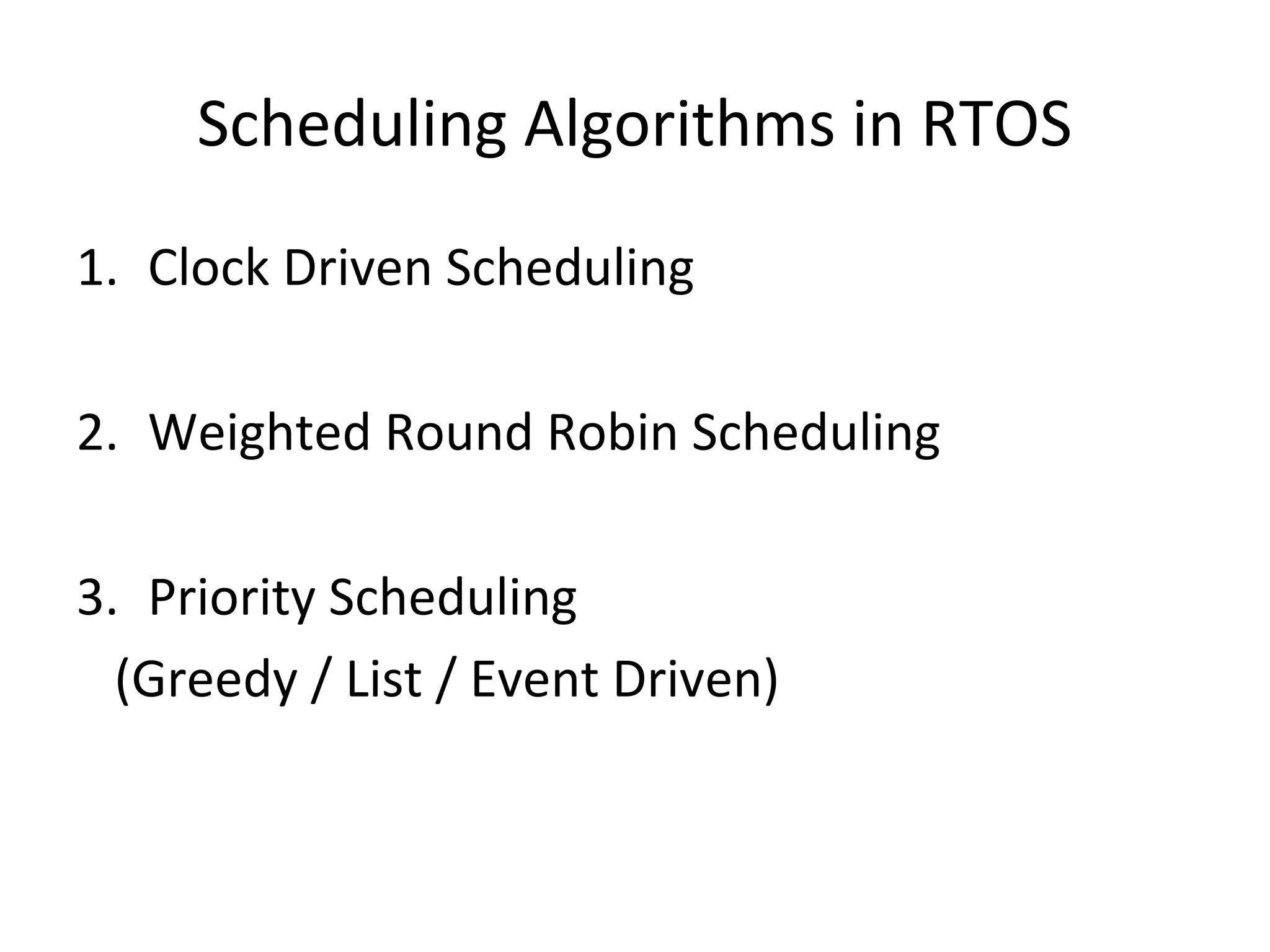 Scheduling Algorithms in RTOS
1. Clock Driven Scheduling
2. Weighted Round Robin Scheduling
3. Priority Scheduling
(Greedy / List / Event Driven)
 