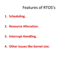 Features of RTOS’s
1. Scheduling.
2. Resource Allocation.
3. Interrupt Handling.
4. Other issues like kernel size.
 