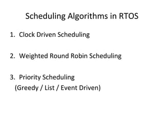 Scheduling Algorithms in RTOS
1. Clock Driven Scheduling
2. Weighted Round Robin Scheduling
3. Priority Scheduling
(Greedy / List / Event Driven)
 