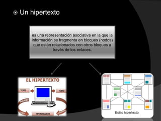  Un hipertexto
es una representación asociativa en la que la
información se fragmenta en bloques (nodos)
que están relacionados con otros bloques a
través de los enlaces.
 