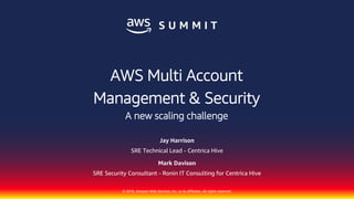 © 2018, Amazon Web Services, Inc. or its affiliates. All rights reserved.
Jay Harrison
SRE Technical Lead - Centrica Hive
Mark Davison
SRE Security Consultant - Ronin IT Consulting for Centrica Hive
AWS Multi Account
Management & Security
A new scaling challenge
 