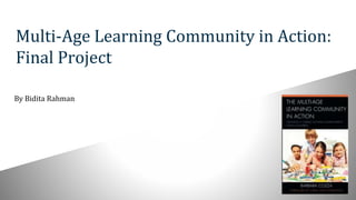 Multi-Age Learning Community in Action:
Final Project
By Bidita Rahman
 