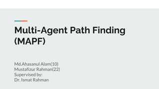 Multi-Agent Path Finding
(MAPF)
Md.Ahasanul Alam(10)
Mustafizur Rahman(22)
Supervised by:
Dr. Ismat Rahman
 