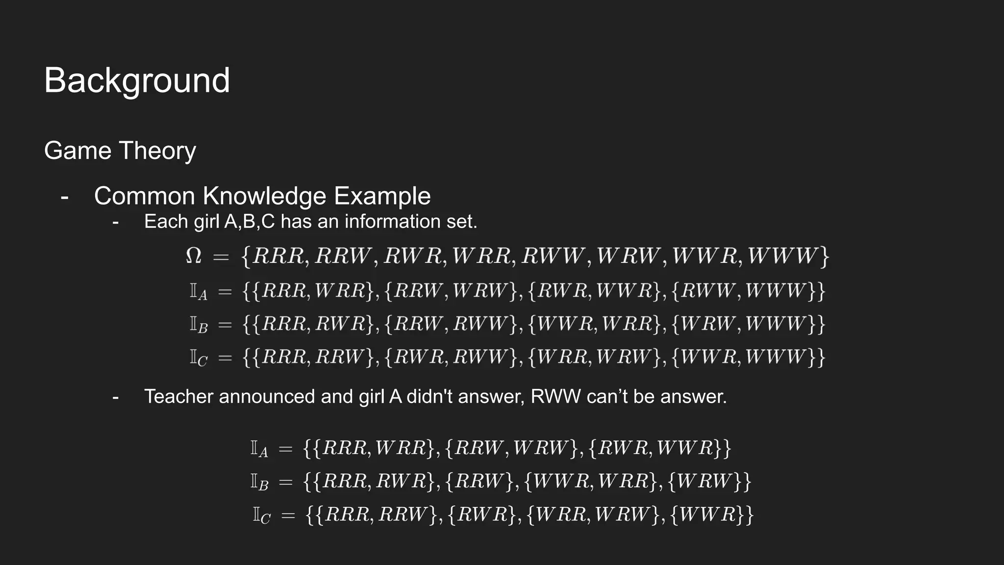 Background
Game Theory
- Common Knowledge Example
- Each girl A,B,C has an information set.
- Teacher announced and girl A didn't answer, RWW can’t be answer.
 