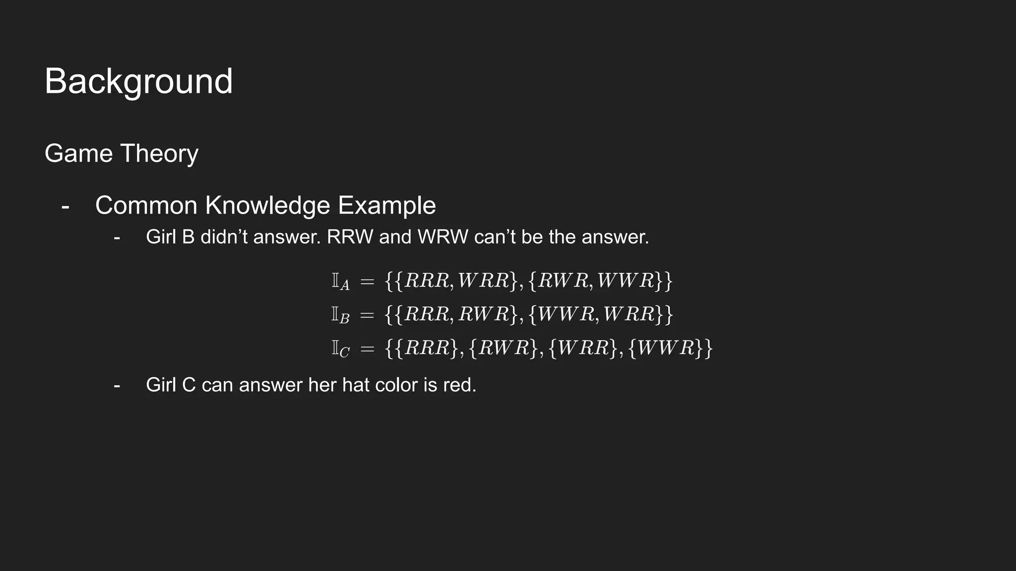 Background
Game Theory
- Common Knowledge Example
- Girl B didn’t answer. RRW and WRW can’t be the answer.
- Girl C can answer her hat color is red.
 
