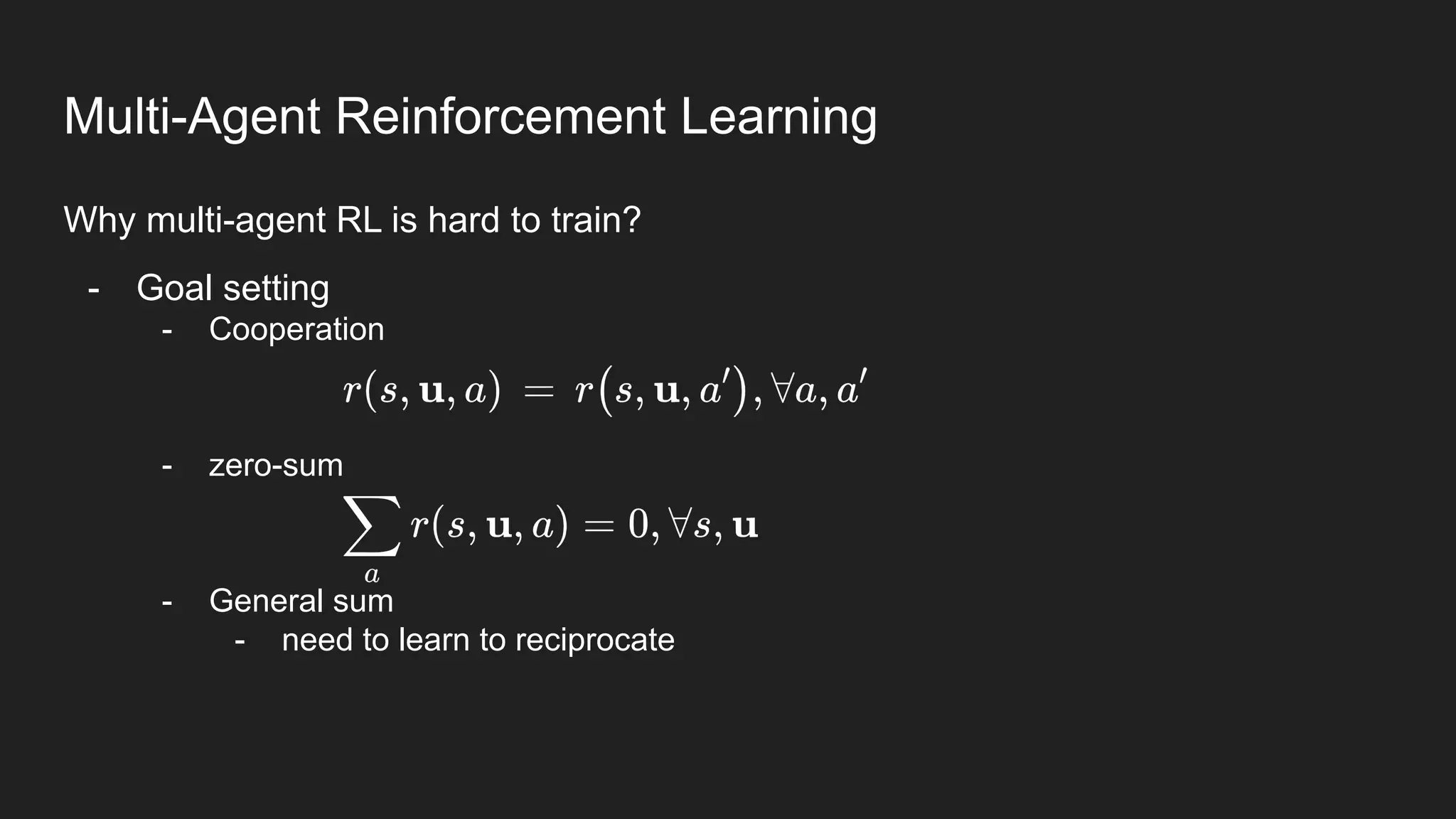 Why multi-agent RL is hard to train?
- Goal setting
- Cooperation
- zero-sum
- General sum
- need to learn to reciprocate
Multi-Agent Reinforcement Learning
 