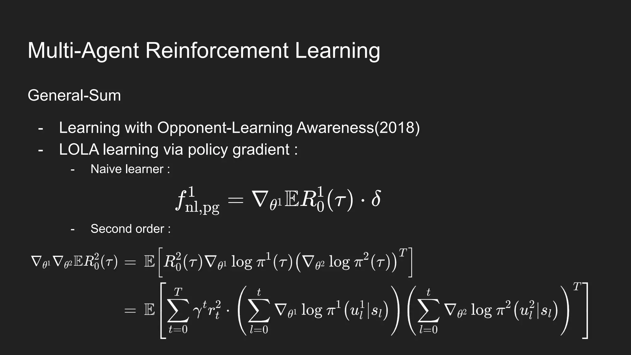 General-Sum
- Learning with Opponent-Learning Awareness(2018)
- LOLA learning via policy gradient :
- Naive learner :
- Second order :
Multi-Agent Reinforcement Learning
 