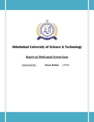 Abbottabad University of Science & Technology
Report on Multi-agent System Issue
Submitted By: Ahsan Rahim (1838)
 