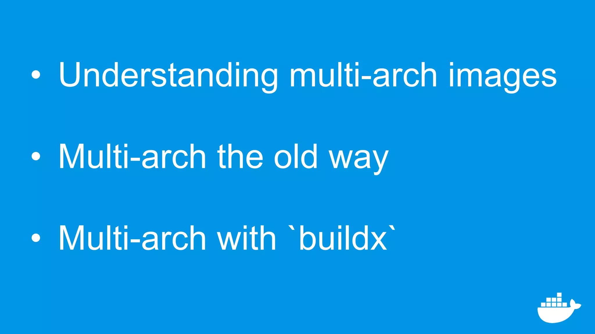 • Understanding multi-arch images
• Multi-arch the old way
• Multi-arch with `buildx`
 