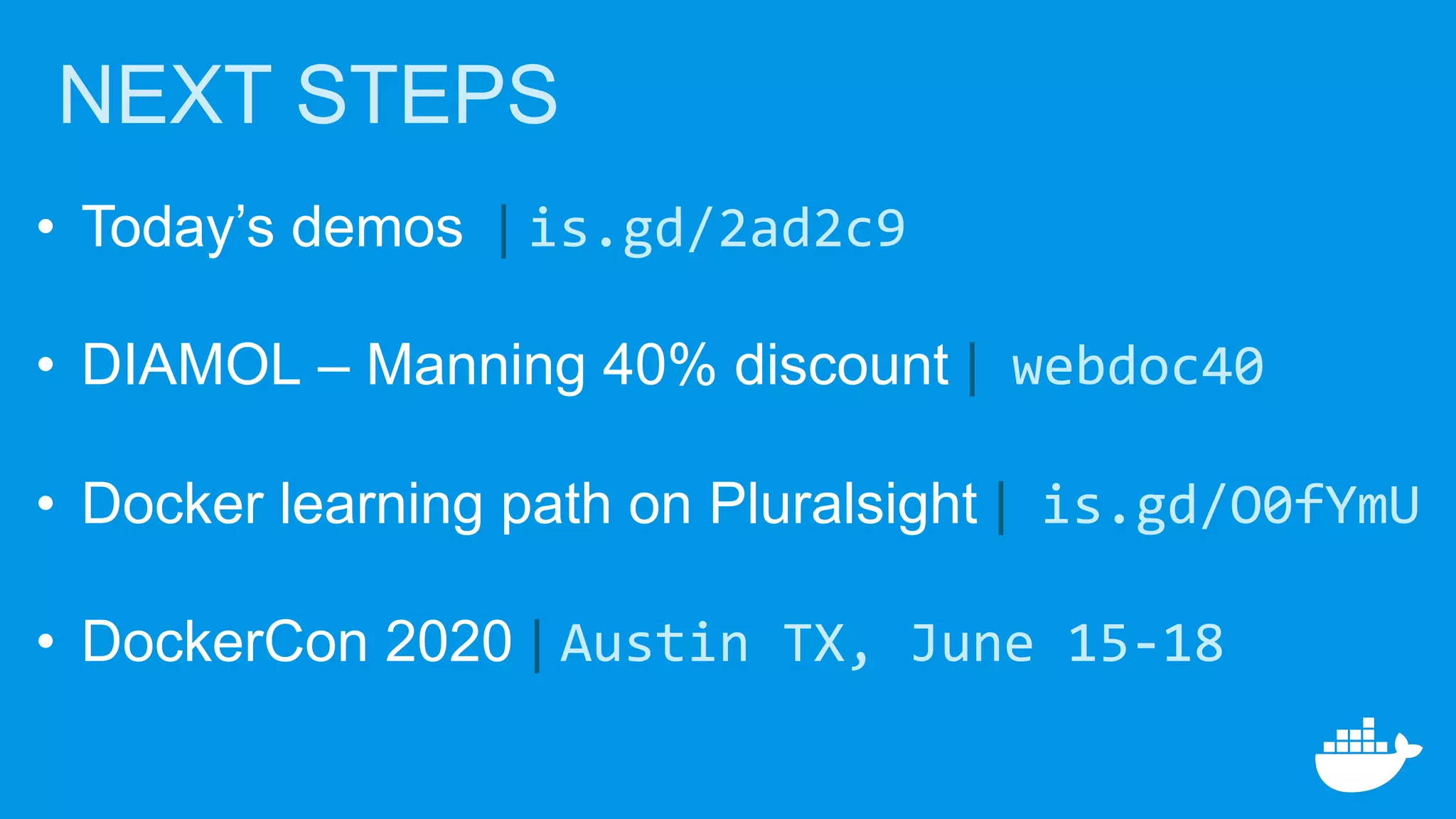 NEXT STEPS
• Today’s demos | is.gd/2ad2c9
• DIAMOL – Manning 40% discount | webdoc40
• Docker learning path on Pluralsight | is.gd/O0fYmU
• DockerCon 2020 | Austin TX, June 15-18
 