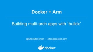 Docker + Arm
Building multi-arch apps with `buildx`
@EltonStoneman | elton@docker.com
 