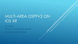 MULTI-AREA OSPFV2 ON 
IOS XR 
By Aladdin 
CCIE Service Provider & Security 
CoderGenie Technologies 
 