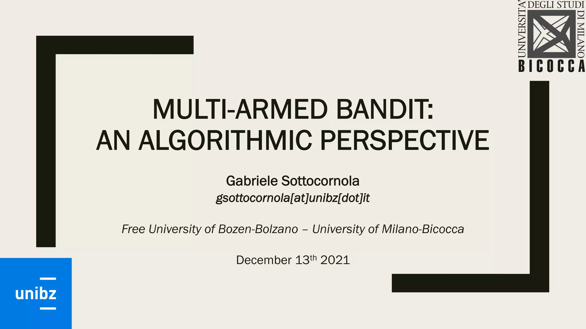 MULTI-ARMED BANDIT:
AN ALGORITHMIC PERSPECTIVE
Gabriele Sottocornola
gsottocornola[at]unibz[dot]it
Free University of Bozen-Bolzano – University of Milano-Bicocca
December 13th 2021
 