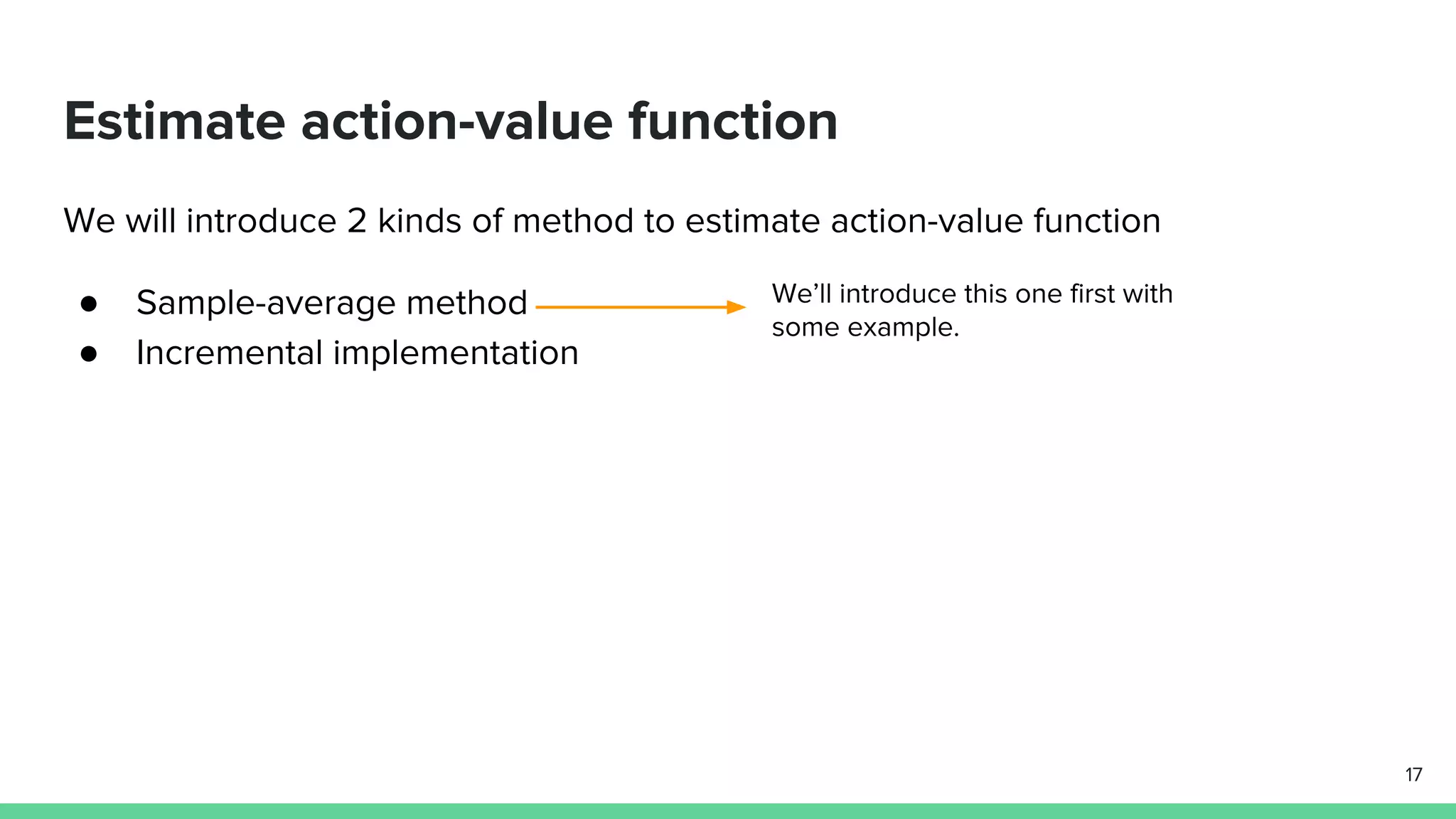 Estimate action-value function
We will introduce 2 kinds of method to estimate action-value function
● Sample-average method
● Incremental implementation
17
We’ll introduce this one first with
some example.
 