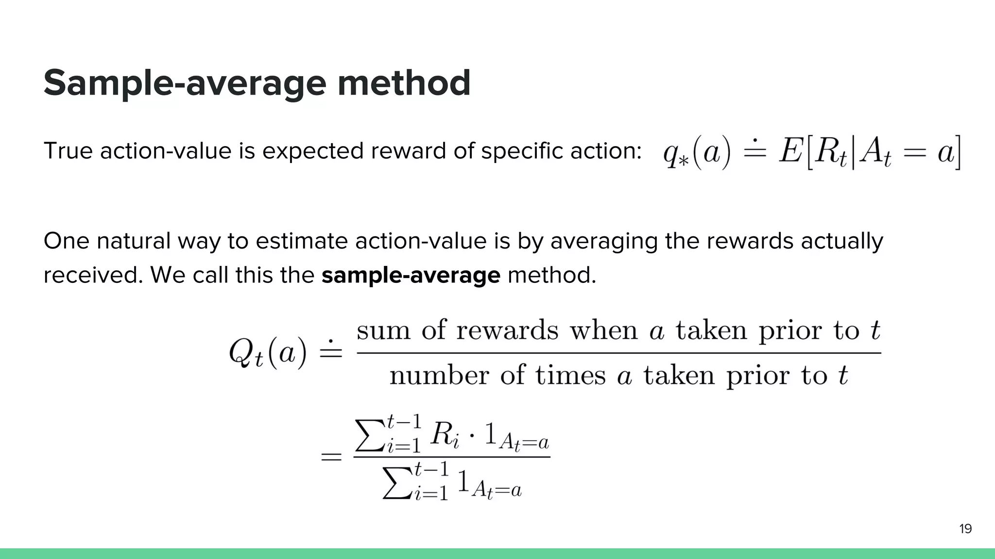 Sample-average method
True action-value is expected reward of specific action:
One natural way to estimate action-value is by averaging the rewards actually
received. We call this the sample-average method.
19
 