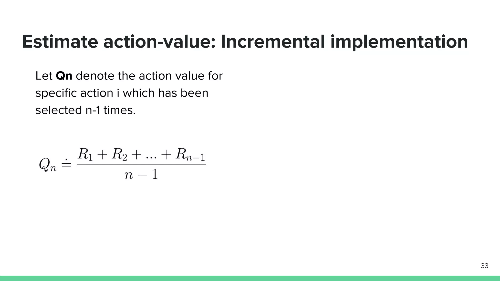 Estimate action-value: Incremental implementation
Let Qn denote the action value for
specific action i which has been
selected n-1 times.
33
 