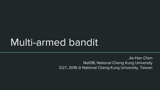 Multi-armed bandit
Jie-Han Chen
NetDB, National Cheng Kung University
3/27, 2018 @ National Cheng Kung University, Taiwan
 