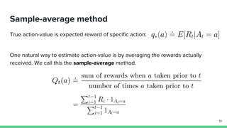Sample-average method
True action-value is expected reward of specific action:
One natural way to estimate action-value is by averaging the rewards actually
received. We call this the sample-average method.
19
 