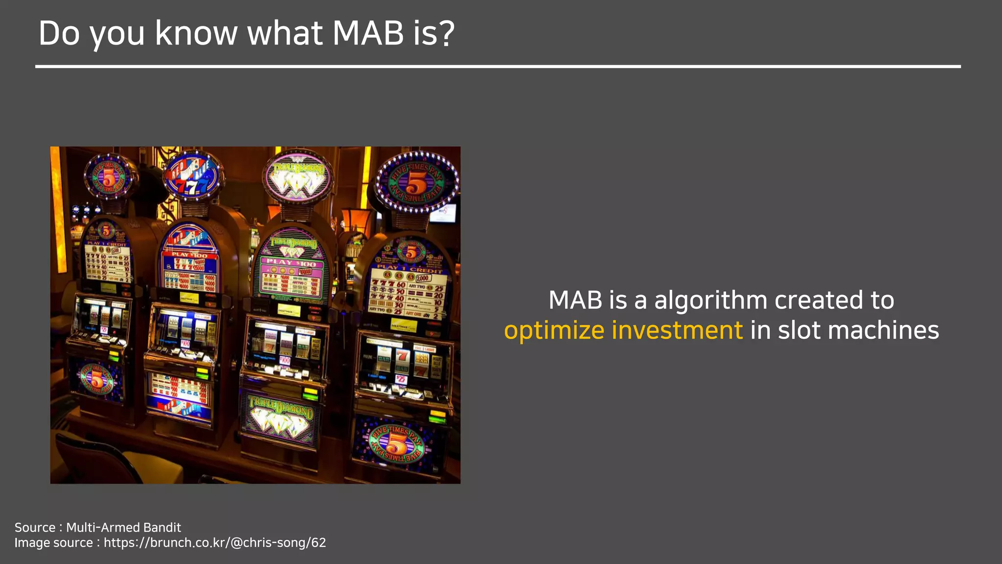 Do you know what MAB is?
Source : Multi-Armed Bandit
Image source : https://brunch.co.kr/@chris-song/62
MAB is a algorithm created to
optimize investment in slot machines
 