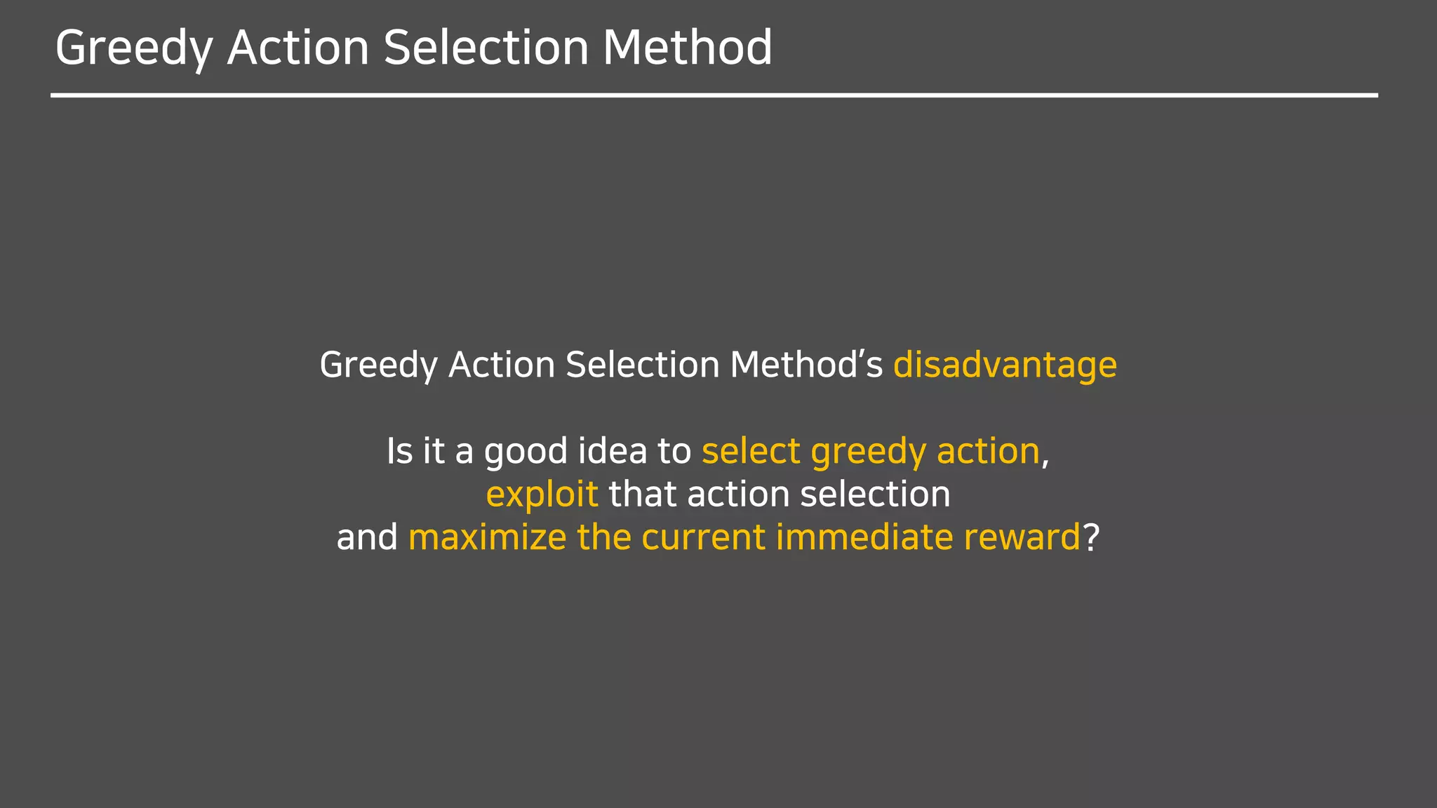 Greedy Action Selection Method
Greedy Action Selection Method’s disadvantage
Is it a good idea to select greedy action,
exploit that action selection
and maximize the current immediate reward?
 