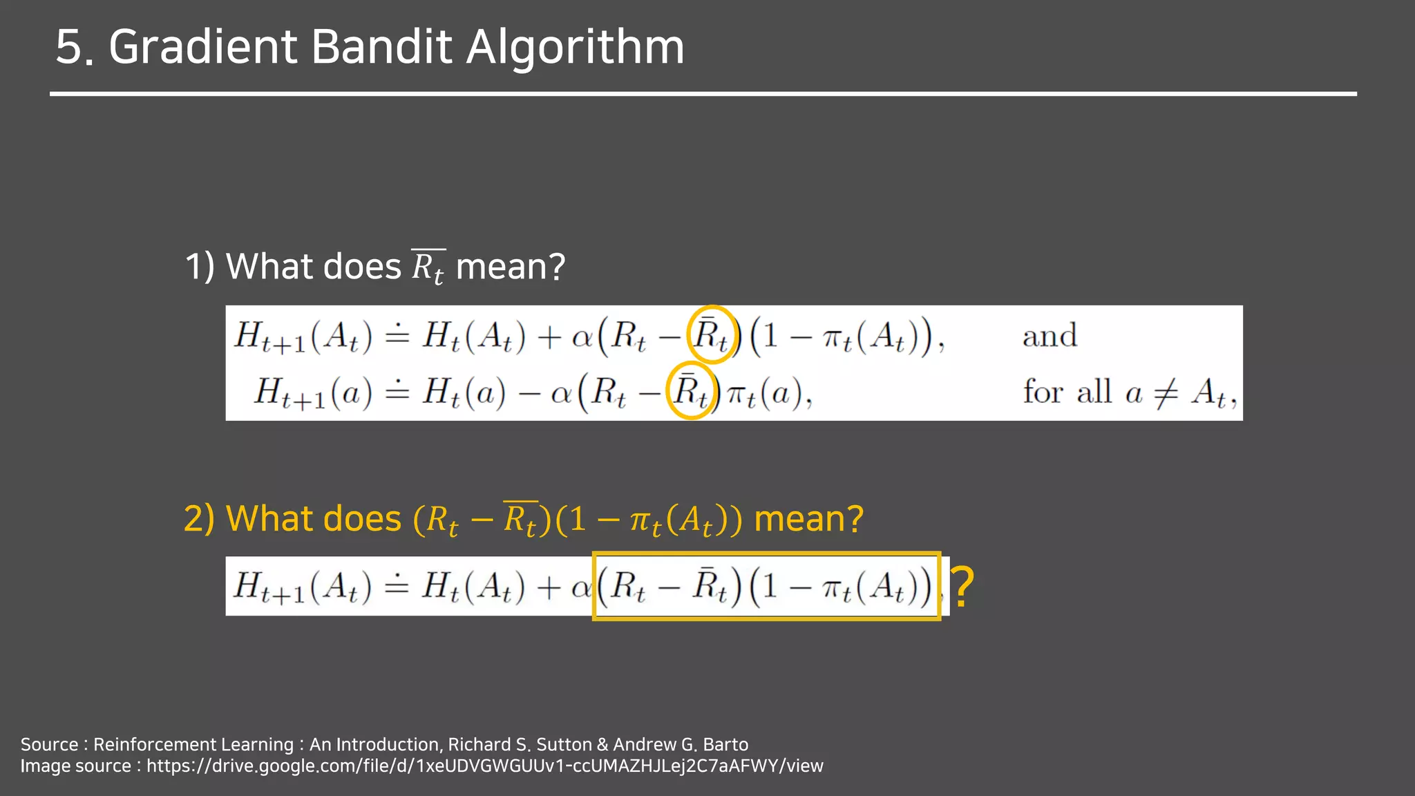 5. Gradient Bandit Algorithm
Source : Reinforcement Learning : An Introduction, Richard S. Sutton & Andrew G. Barto
Image source : https://drive.google.com/file/d/1xeUDVGWGUUv1-ccUMAZHJLej2C7aAFWY/view
1) What does 𝑅𝑡 mean?
2) What does (𝑅𝑡 − 𝑅𝑡)(1 − 𝜋 𝑡 𝐴 𝑡 ) mean?
?
 