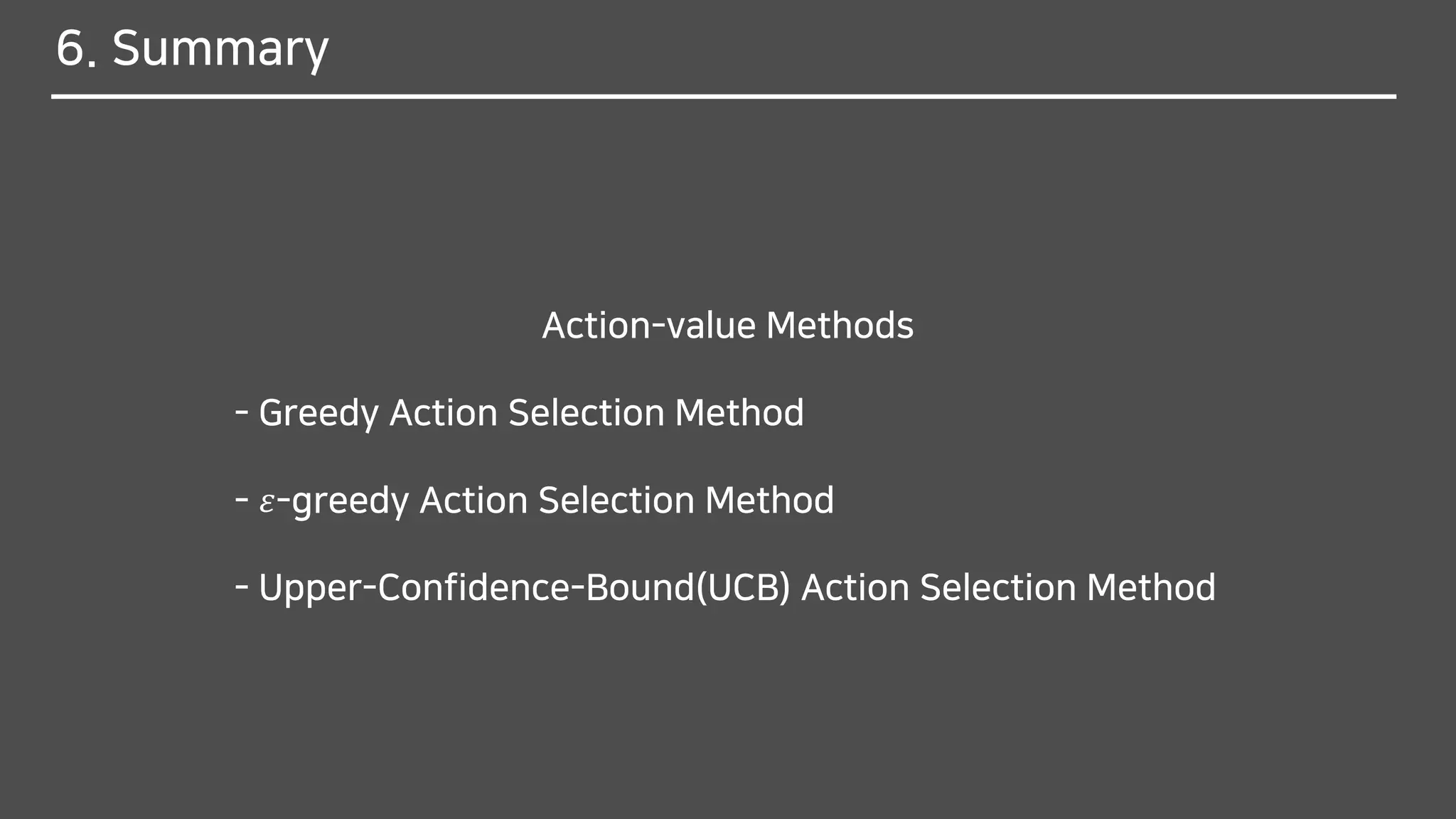 6. Summary
Action-value Methods
- Greedy Action Selection Method
- 𝜀-greedy Action Selection Method
- Upper-Confidence-Bound(UCB) Action Selection Method
 