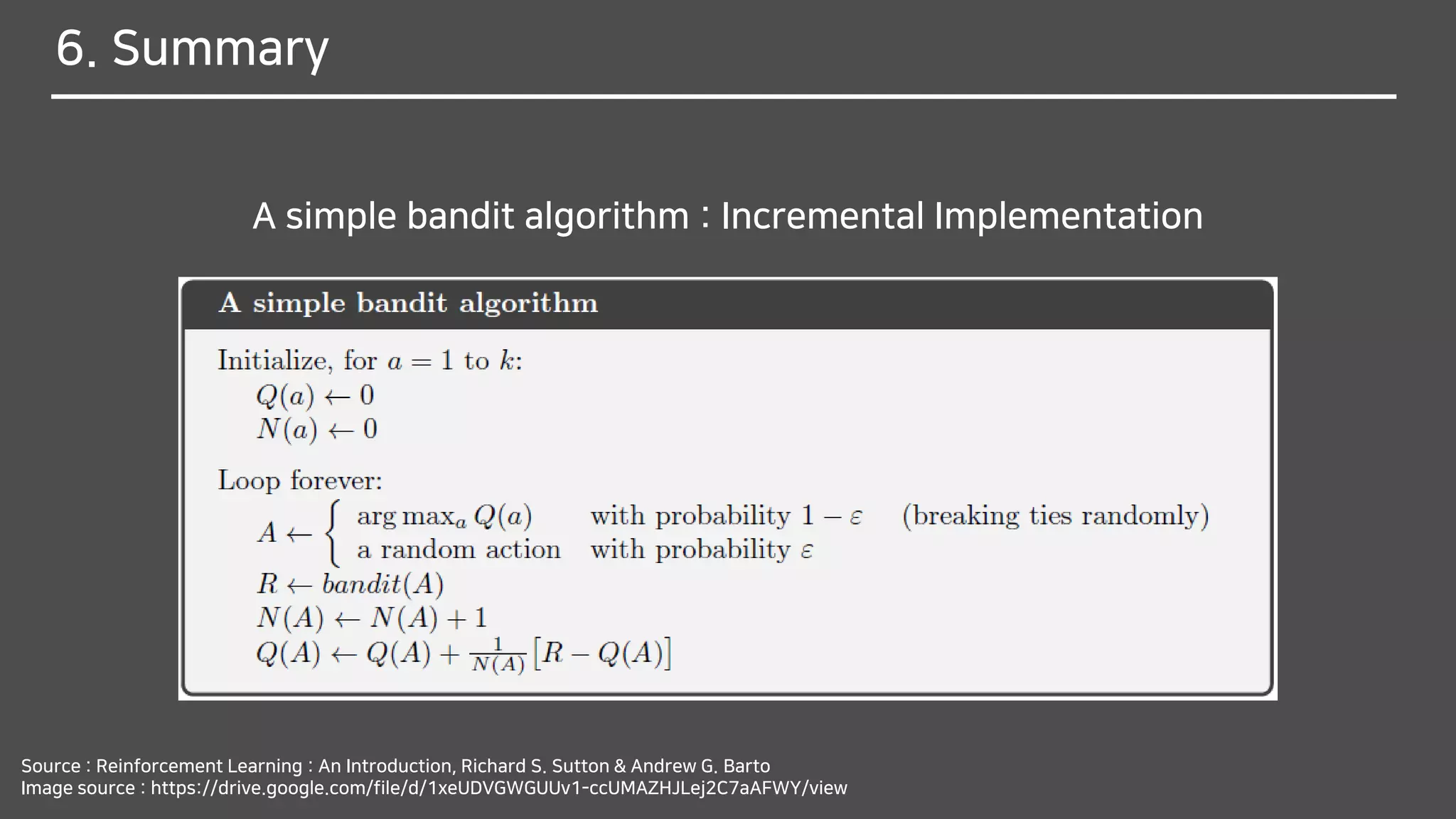 6. Summary
A simple bandit algorithm : Incremental Implementation
Source : Reinforcement Learning : An Introduction, Richard S. Sutton & Andrew G. Barto
Image source : https://drive.google.com/file/d/1xeUDVGWGUUv1-ccUMAZHJLej2C7aAFWY/view
 