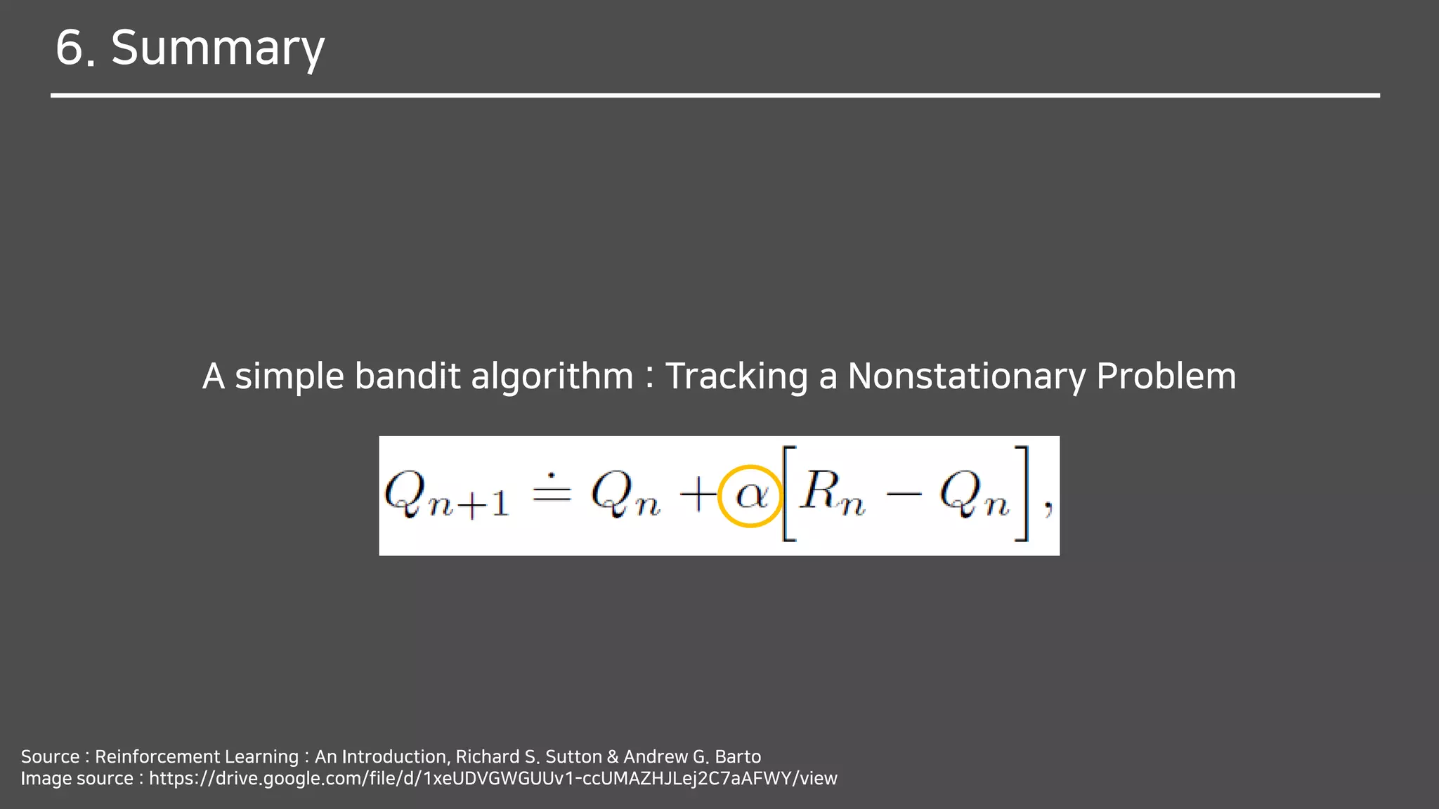 6. Summary
A simple bandit algorithm : Tracking a Nonstationary Problem
Source : Reinforcement Learning : An Introduction, Richard S. Sutton & Andrew G. Barto
Image source : https://drive.google.com/file/d/1xeUDVGWGUUv1-ccUMAZHJLej2C7aAFWY/view
 