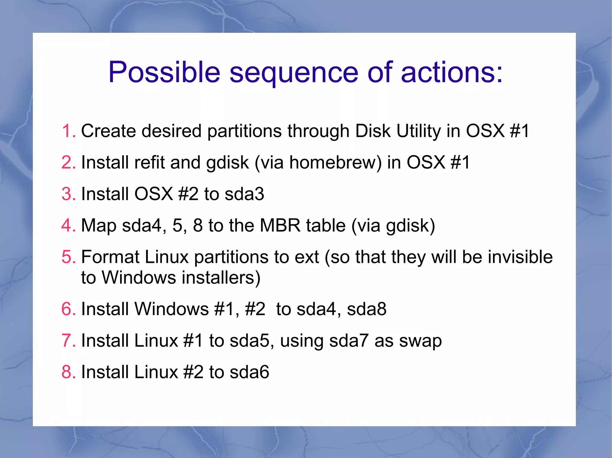 Possible sequence of actions:
1. Create desired partitions through Disk Utility in OSX #1
2. Install refit and gdisk (via homebrew) in OSX #1
3. Install OSX #2 to sda3
4. Map sda4, 5, 8 to the MBR table (via gdisk)
5. Format Linux partitions to ext (so that they will be invisible
   to Windows installers)
6. Install Windows #1, #2 to sda4, sda8
7. Install Linux #1 to sda5, using sda7 as swap
8. Install Linux #2 to sda6
 