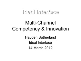 Multi-Channel
Competency & Innovation
     Hayden Sutherland
       Ideal Interface
      14 March 2012
 