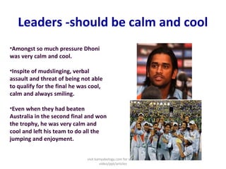 Leaders -should be calm and cool
•Amongst so much pressure Dhoni
was very calm and cool.
•Inspite of mudslinging, verbal
a...