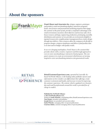 3© 2012 NetWorld Alliance LLC | Sponsored by Frank Mayer and Associates Inc.
About the sponsors
Published by NetWorld Alliance
© 2012 NetWorld Alliance LLC
Written by Emily Wheeler, contributing editor, RetailCustomerExperience.com.
Tom Harper, president and publisher
Joseph Grove, vice president and executive editor
Emily Wheeler, managing editor of special publications
Courtney Bailey, assistant managing editor of special publications
Frank Mayer and Associates Inc. designs, engineers, prototypes
and produces retail merchandising displays, interactive programs,
kiosks, store fixtures and promotional marketing programs that engage
the customer at the point of sale, provide a competitive advantage in the
retail environment, maximize client objectives and increase sales. Its in-
house resources of design, engineering, production, prototyping, assembly,
distribution and customer service provides an environment of tightly in-
tegrated resources for complete project management from creative design
through store delivery. These resources allow the company to be flexible to
program changes, compress timeframes and deliver a final product that
is on-time and on-budget, with quality results.
In an ever changing marketplace, Frank Mayer is the constant that
provides clients with a creative, responsive and thorough approach to
every in-store merchandising or interactive kiosk program. The com-
pany’s mission is to create an environment which focuses on turning
targeted in-store merchandising initiatives into guaranteed results.
RetailCustomerExperience.com, operated by Louisville, Ky.-
based NetWorld Alliance, is the leading online publisher of news and
information on how retailers can differentiate their offerings, create
customer excitement and loyalty, and increase revenue by improving
the customer experience. The content, which is updated every business
day and read by professionals around the world, is provided free of
charge to readers.
 