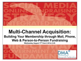 Multi-Channel Acquisition: Building Your Membership through Mail, Phone, Web & Person-to-Person Fundraising Wednesday, August 17th from 2:45 to 3:45.  0 