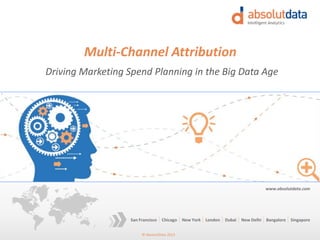 © Absolutdata 2014 Proprietary and Confidential
Chicago New York London Dubai New Delhi Bangalore SingaporeSan Francisco
www.absolutdata.com
April 30, 2014
Multi-Channel Attribution
Driving Marketing Spend Planning in the Big Data Age
 