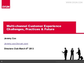 Multi-channel Customer Experience
      Challenges, Practices & Future


    Jeremy Cox

    Jeremy.cox@ovum.com

    Directors Club March 6th 2013




1                                   © Copyright Ovum. All rights reserved. Ovum is a subsidiary of Informa plc.
 