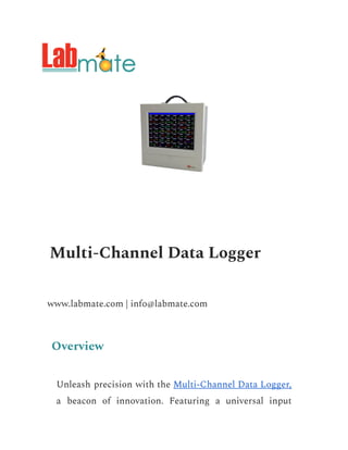 Multi-Channel Data Logger
www.labmate.com | info@labmate.com
Overview
Unleash precision with the Multi-Channel Data Logger,
a beacon of innovation. Featuring a universal input
 