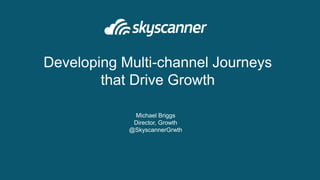 Michael Briggs
Director, Growth
@SkyscannerGrwth
Developing Multi-channel Journeys
that Drive Growth
 