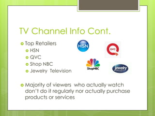 TV Channel Info Cont.
 Top





Retailers

HSN
QVC
Shop NBC
Jewelry Television

 Majority

of viewers who actually watch
don’t do it regularly nor actually purchase
products or services

 