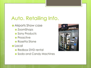 Auto. Retailing Info.
 Airports





Show case

ZoomShops
Sony Products
Proactive
Rosetta Stone

 Local



Redbox DVD rental
Soda and Candy Machines

 