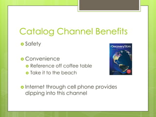Catalog Channel Benefits
 Safety
 Convenience



Reference off coffee table
Take it to the beach

 Internet

through cell phone provides
dipping into this channel

 