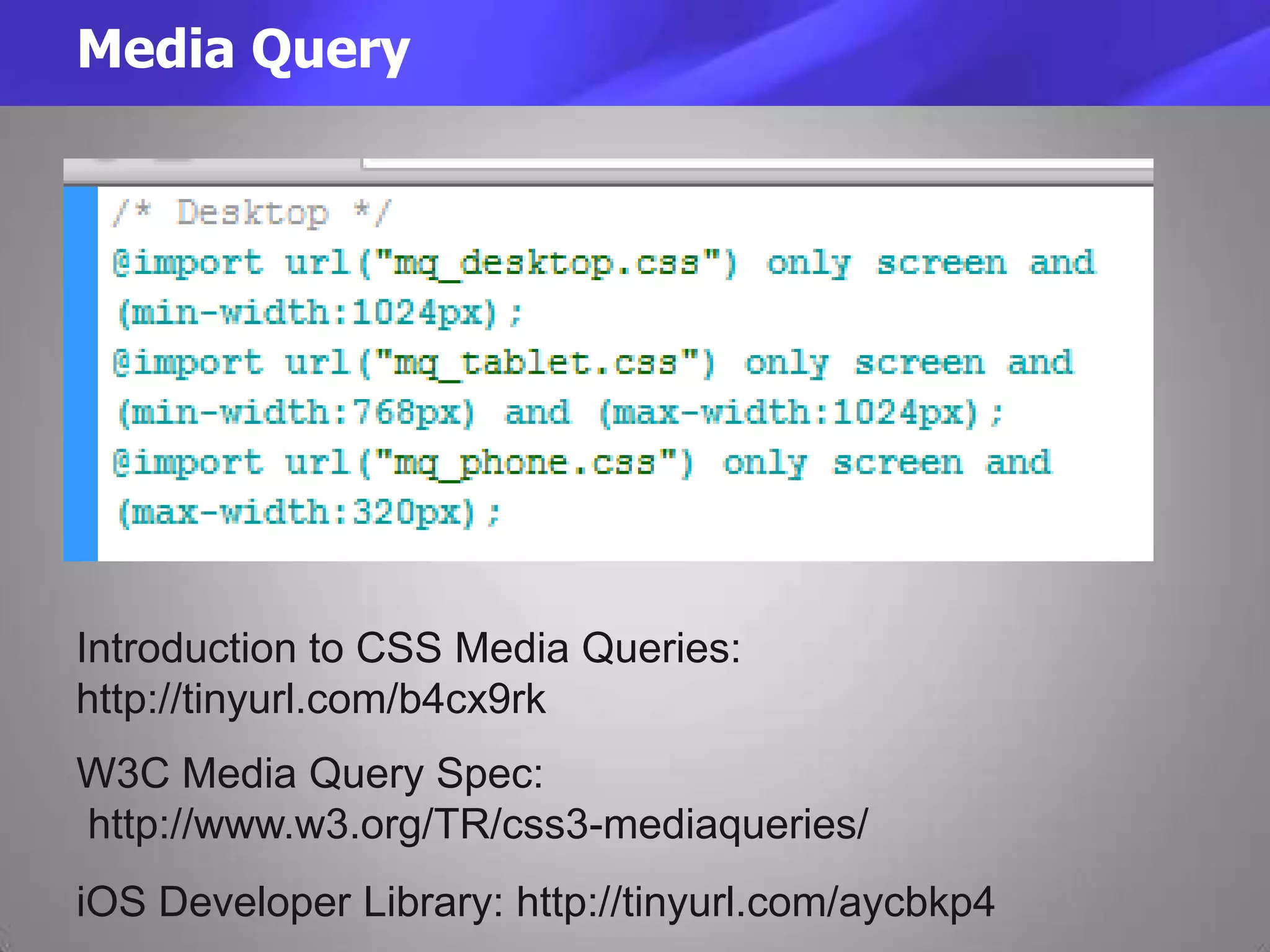 W3C Media Query Spec:
http://www.w3.org/TR/css3-mediaqueries/
Media Query
iOS Developer Library: http://tinyurl.com/aycbkp4
Introduction to CSS Media Queries:
http://tinyurl.com/b4cx9rk
 