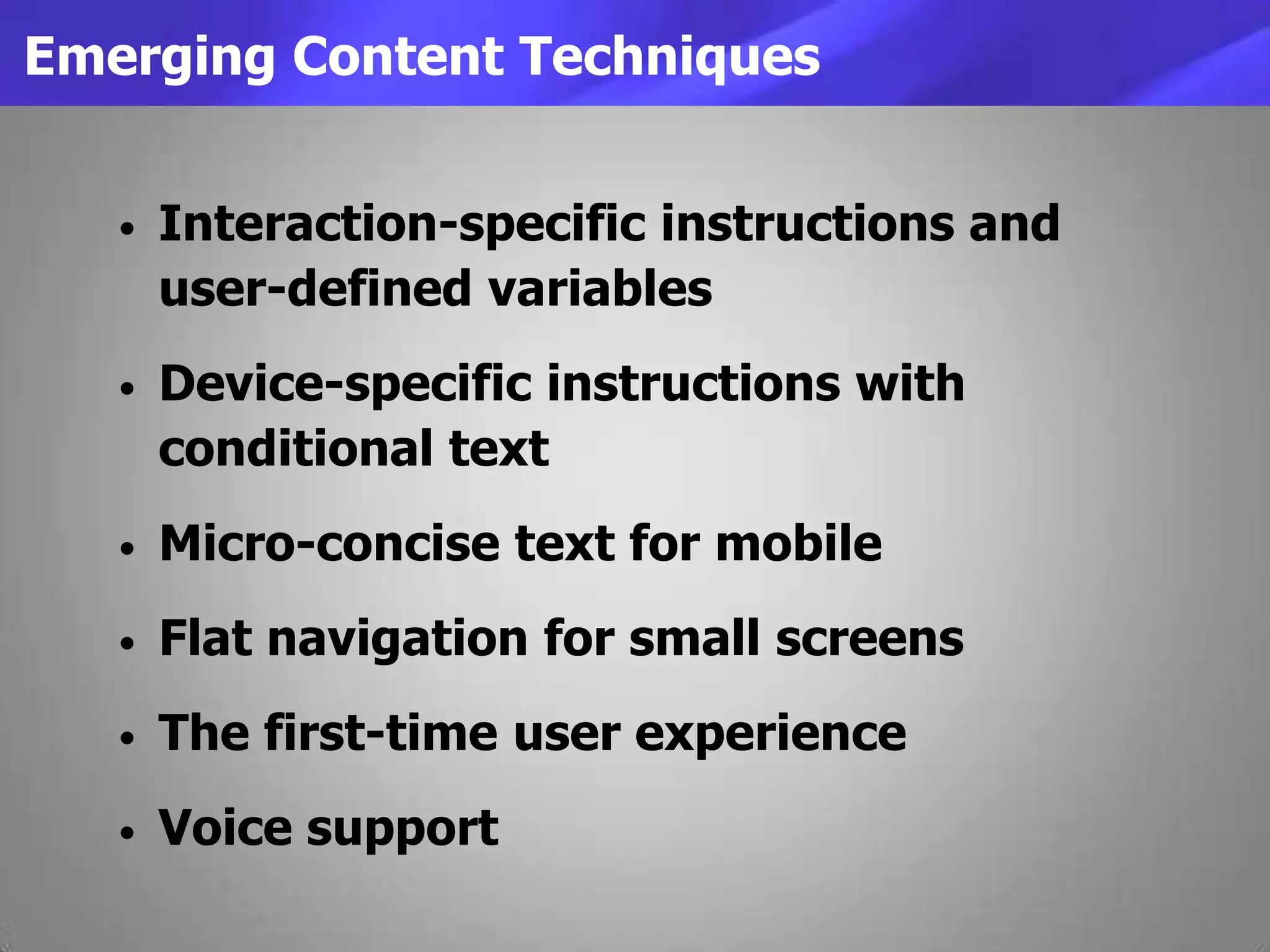 Emerging Content Techniques
• Interaction-specific instructions and
user-defined variables
• Device-specific instructions with
conditional text
• Micro-concise text for mobile
• Flat navigation for small screens
• The first-time user experience
• Voice support
 