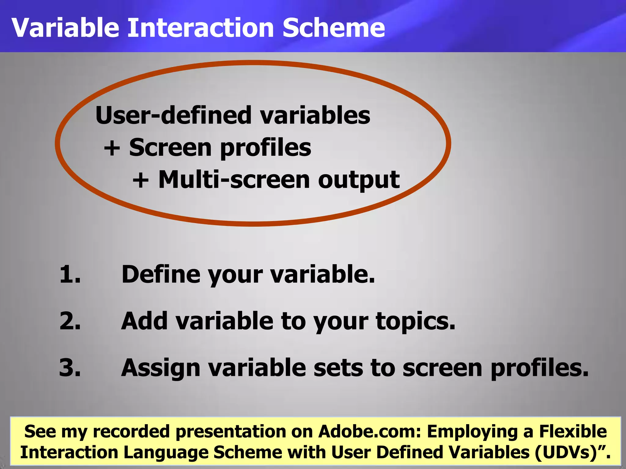 Variable Interaction Scheme
User-defined variables
+ Screen profiles
+ Multi-screen output
1. Define your variable.
2. Add variable to your topics.
3. Assign variable sets to screen profiles.
See my recorded presentation on Adobe.com: Employing a Flexible
Interaction Language Scheme with User Defined Variables (UDVs)”.
 