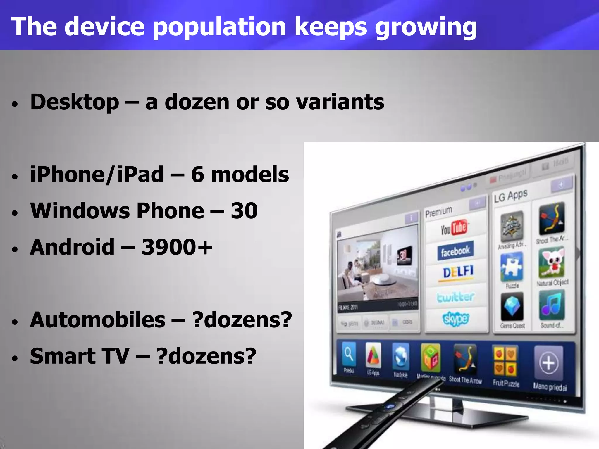 The device population keeps growing
• Desktop – a dozen or so variants
• iPhone/iPad – 6 models
• Windows Phone – 30
• Android – 3900+
• Automobiles – ?dozens?
• Smart TV – ?dozens?
 