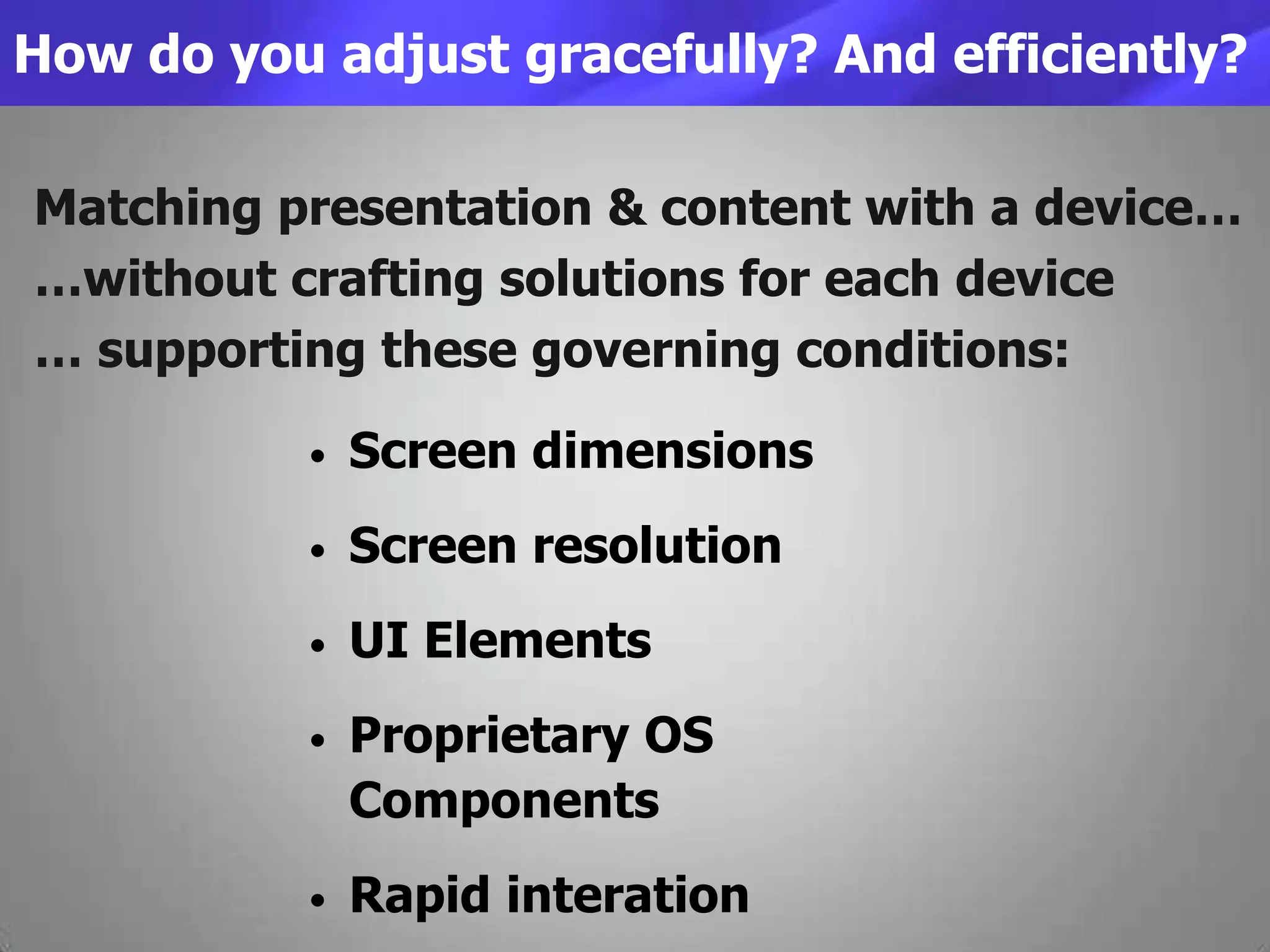 How do you adjust gracefully? And efficiently?
• Screen dimensions
• Screen resolution
• UI Elements
• Proprietary OS
Components
• Rapid interation
Matching presentation & content with a device…
…without crafting solutions for each device
… supporting these governing conditions:
 